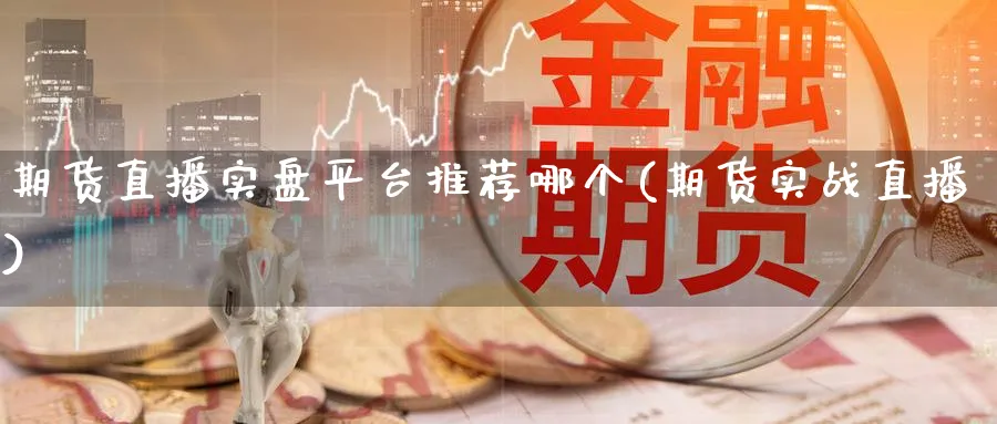期货直播实盘平台推荐哪个(期货实战直播)_财经分析_第1张_期货财经直播间 期货直播实盘平台推荐哪个(期货实战直播)_https://cj.meihuadianqi.com_财经分析_第1张