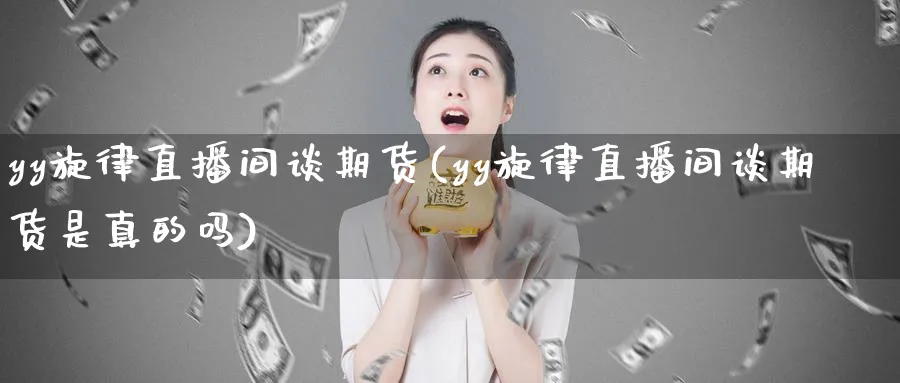 yy旋律直播间谈期货(yy旋律直播间谈期货是真的吗)_https://cj.meihuadianqi.com_财经行情_第1张