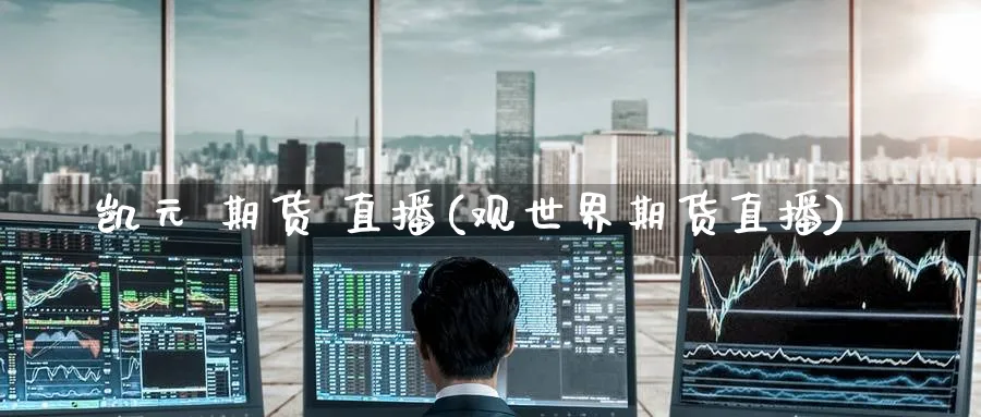凯元 期货 直播(观世界期货直播)_https://cj.meihuadianqi.com_期货财经_第1张