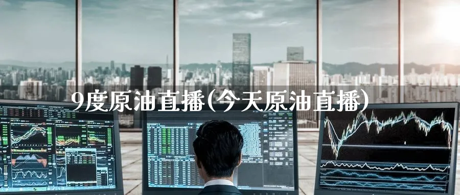 9度原油直播(今天原油直播)_财经分析_第1张_期货财经直播间 9度原油直播(今天原油直播)_https://cj.meihuadianqi.com_财经分析_第1张