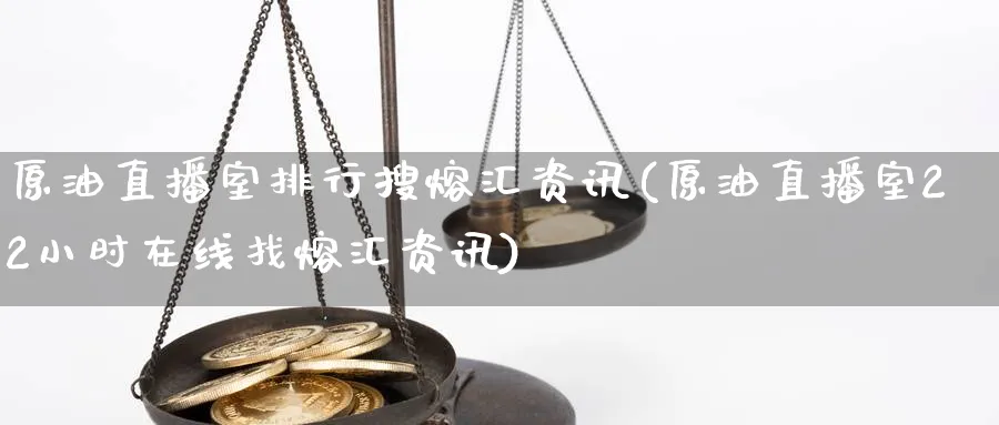原油直播室排行搜熔汇资讯(原油直播室22小时在线找熔汇资讯)_https://cj.meihuadianqi.com_财经分析_第1张