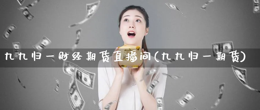 九九归一财经期货直播间(九九归一期货)_https://cj.meihuadianqi.com_财经直播_第1张