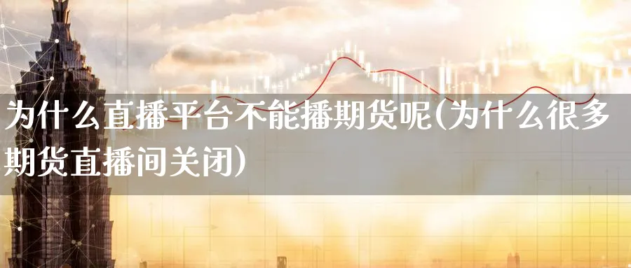 为什么直播平台不能播期货呢(为什么很多期货直播间关闭)_https://cj.meihuadianqi.com_财经行情_第1张