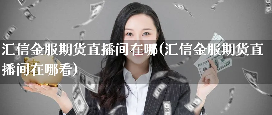 汇信金服期货直播间在哪(汇信金服期货直播间在哪看)_期货财经_第1张_期货财经直播间 汇信金服期货直播间在哪(汇信金服期货直播间在哪看)_https://cj.meihuadianqi.com_期货财经_第1张