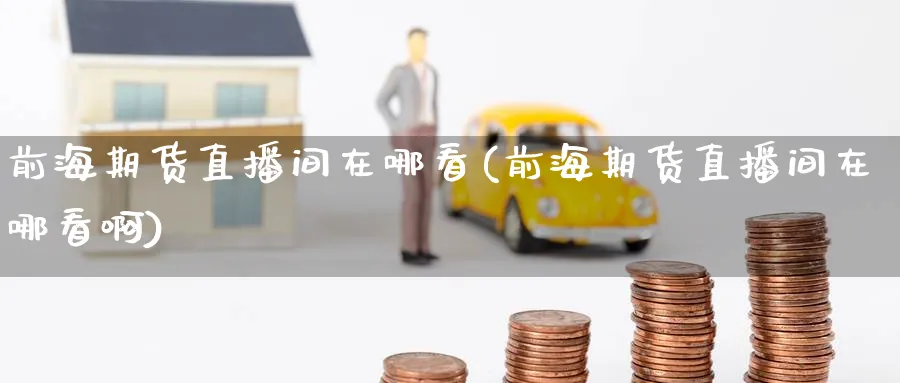 前海期货直播间在哪看(前海期货直播间在哪看啊)_财经分析_第1张_期货财经直播间 前海期货直播间在哪看(前海期货直播间在哪看啊)_https://cj.meihuadianqi.com_财经分析_第1张