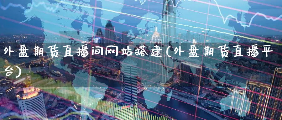 外盘期货直播间网站搭建(外盘期货直播平台)_期货财经_第1张_期货财经直播间 外盘期货直播间网站搭建(外盘期货直播平台)_https://cj.meihuadianqi.com_期货财经_第1张