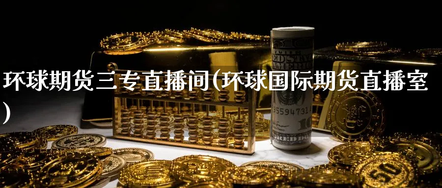 环球期货三专直播间(环球国际期货直播室)_https://cj.meihuadianqi.com_财经直播_第1张