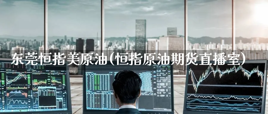 东莞恒指美原油(恒指原油期货直播室)_https://cj.meihuadianqi.com_财经直播_第1张