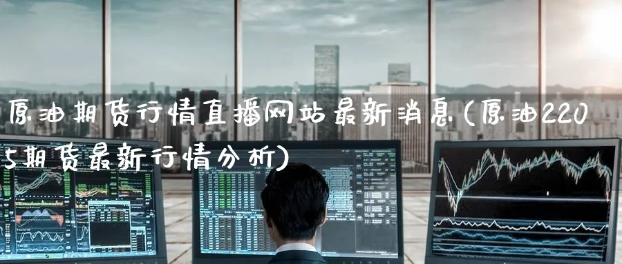原油期货行情直播网站最新消息(原油2205期货最新行情分析)_https://cj.meihuadianqi.com_财经分析_第1张