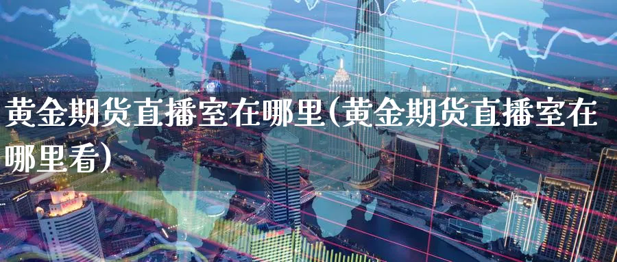黄金期货直播室在哪里(黄金期货直播室在哪里看)_期货财经_第1张_期货财经直播间 黄金期货直播室在哪里(黄金期货直播室在哪里看)_https://cj.meihuadianqi.com_期货财经_第1张