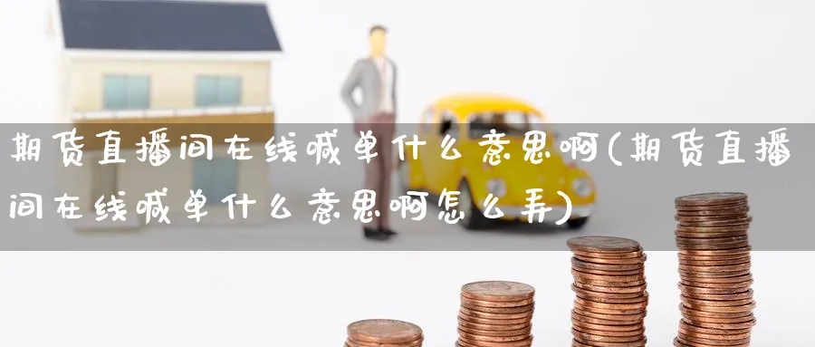 期货直播间在线喊单什么意思啊(期货直播间在线喊单什么意思啊怎么弄)_https://cj.meihuadianqi.com_财经行情_第1张