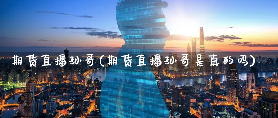 期货直播孙哥(期货直播孙哥是真的吗)_https://cj.meihuadianqi.com_财经分析_第1张