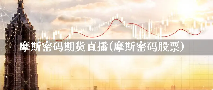摩斯密码期货直播(摩斯密码股票)_https://cj.meihuadianqi.com_期货财经_第1张