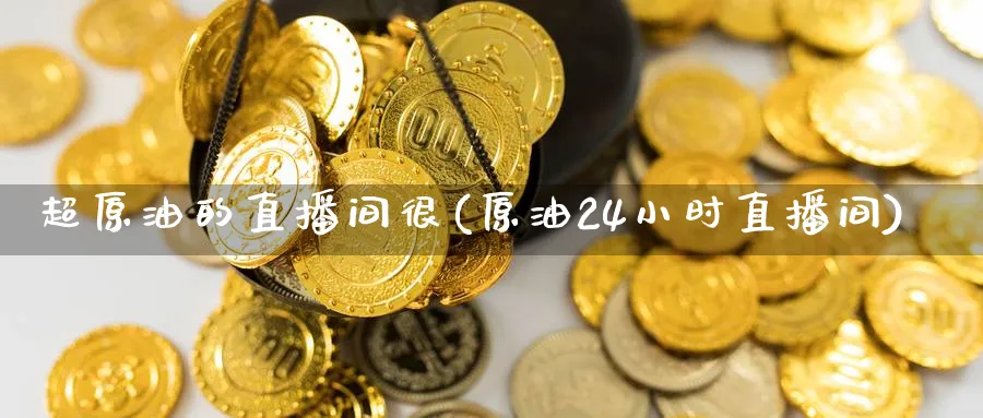 超原油的直播间很(原油24小时直播间)_https://cj.meihuadianqi.com_财经行情_第1张