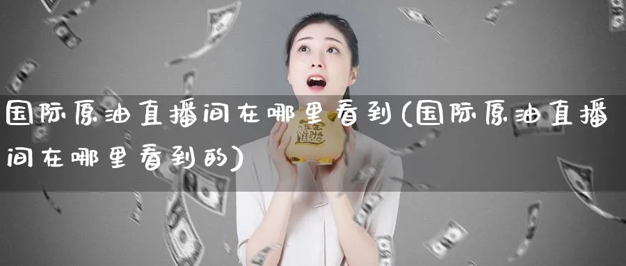 国际原油直播间在哪里看到(国际原油直播间在哪里看到的)_期货财经_第1张_期货财经直播间 国际原油直播间在哪里看到(国际原油直播间在哪里看到的)_https://cj.meihuadianqi.com_期货财经_第1张