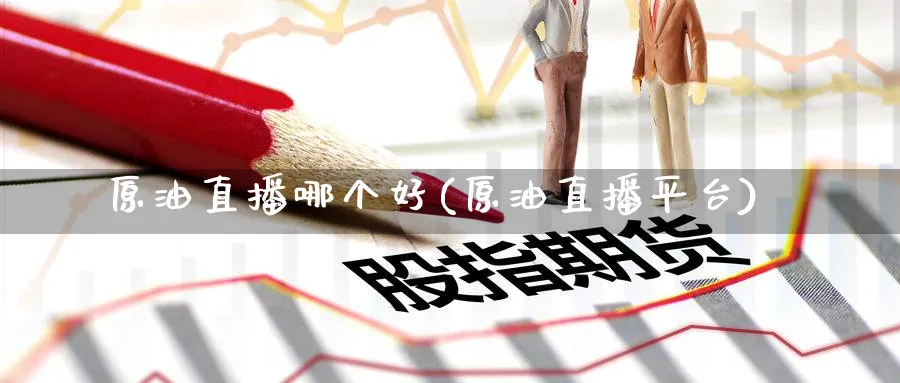 原油直播哪个好(原油直播平台)_https://cj.meihuadianqi.com_财经直播_第1张