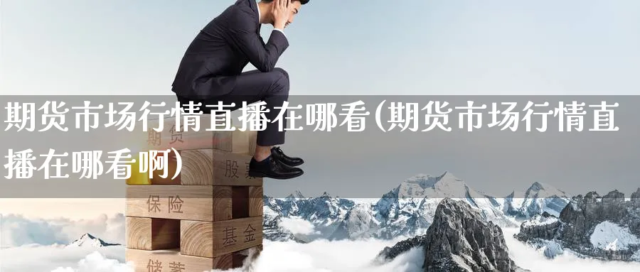 期货市场行情直播在哪看(期货市场行情直播在哪看啊)_https://cj.meihuadianqi.com_期货财经_第1张