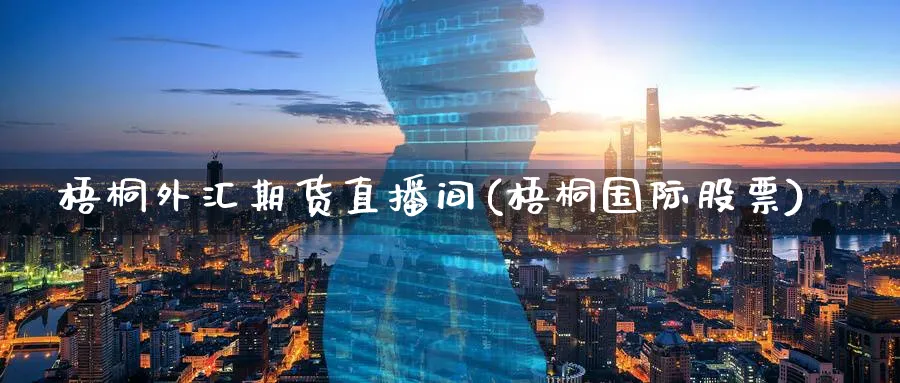 梧桐外汇期货直播间(梧桐国际股票)_https://cj.meihuadianqi.com_财经行情_第1张