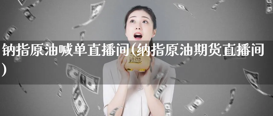 钠指原油喊单直播间(纳指原油期货直播间)_https://cj.meihuadianqi.com_期货财经_第1张