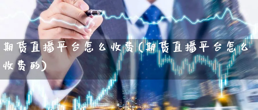 期货直播平台怎么收费(期货直播平台怎么收费的)_https://cj.meihuadianqi.com_财经分析_第1张