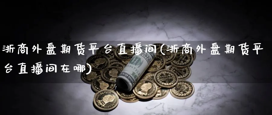 浙商外盘期货平台直播间(浙商外盘期货平台直播间在哪)_财经行情_第1张_期货财经直播间 浙商外盘期货平台直播间(浙商外盘期货平台直播间在哪)_https://cj.meihuadianqi.com_财经行情_第1张