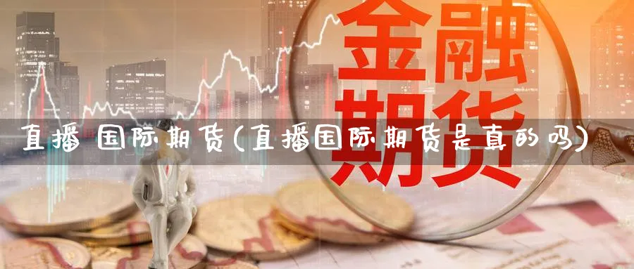 直播 国际期货(直播国际期货是真的吗)_财经行情_第1张_期货财经直播间 直播 国际期货(直播国际期货是真的吗)_https://cj.meihuadianqi.com_财经行情_第1张