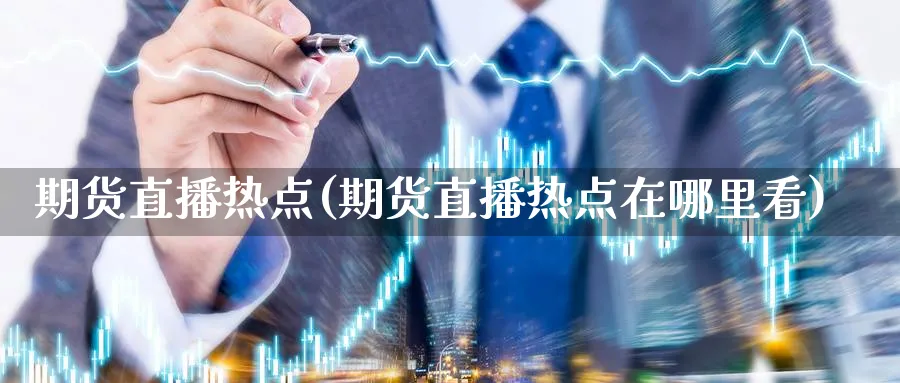 期货直播热点(期货直播热点在哪里看)_财经分析_第1张_期货财经直播间 期货直播热点(期货直播热点在哪里看)_https://cj.meihuadianqi.com_财经分析_第1张