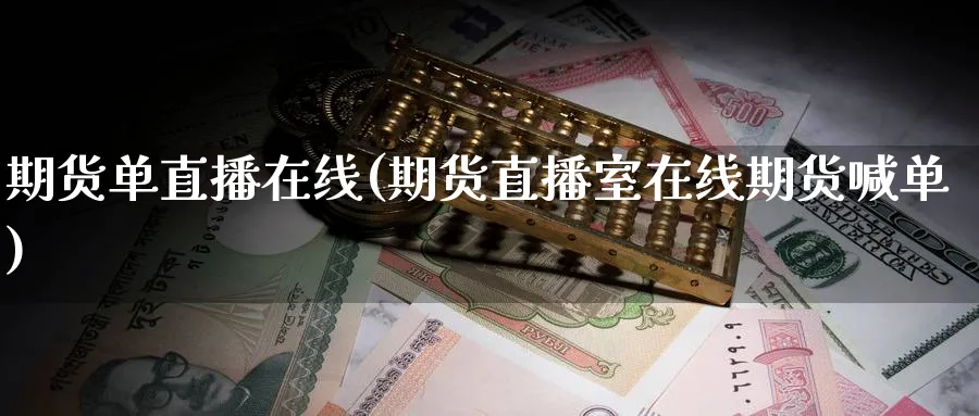 期货单直播在线(期货直播室在线期货喊单)_https://cj.meihuadianqi.com_财经行情_第1张