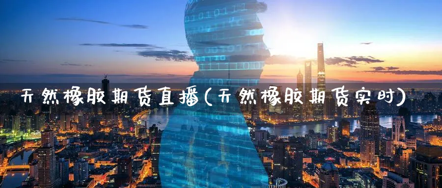 天然橡胶期货直播(天然橡胶期货实时)_https://cj.meihuadianqi.com_财经行情_第1张