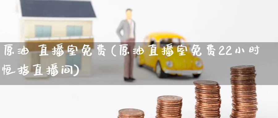 原油 直播室免费(原油直播室免费22小时恒指直播间)_https://cj.meihuadianqi.com_期货财经_第1张