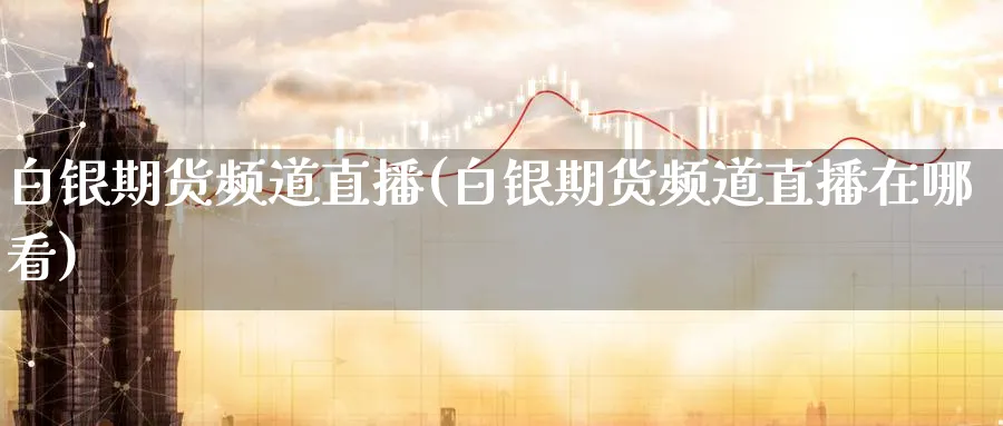 白银期货频道直播(白银期货频道直播在哪看)_https://cj.meihuadianqi.com_期货财经_第1张