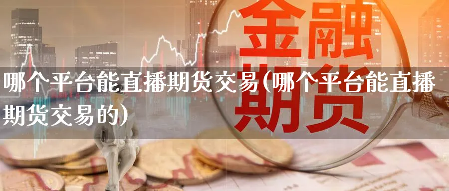 哪个平台能直播期货交易(哪个平台能直播期货交易的)_财经分析_第1张_期货财经直播间 哪个平台能直播期货交易(哪个平台能直播期货交易的)_https://cj.meihuadianqi.com_财经分析_第1张