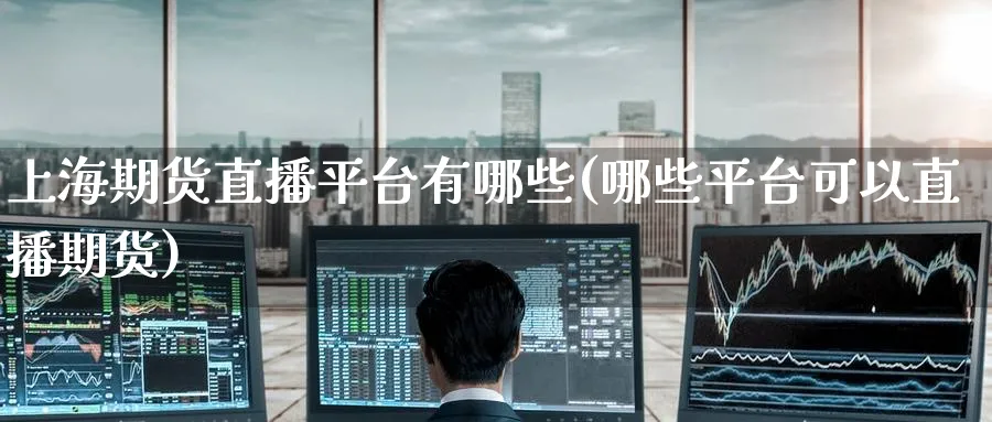 上海期货直播平台有哪些(哪些平台可以直播期货)_https://cj.meihuadianqi.com_财经分析_第1张