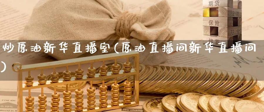 炒原油新华直播室(原油直播间新华直播间)_https://cj.meihuadianqi.com_期货财经_第1张