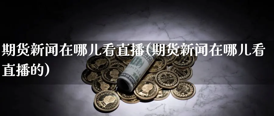 期货新闻在哪儿看直播(期货新闻在哪儿看直播的)_财经直播_第1张_期货财经直播间 期货新闻在哪儿看直播(期货新闻在哪儿看直播的)_https://cj.meihuadianqi.com_财经直播_第1张