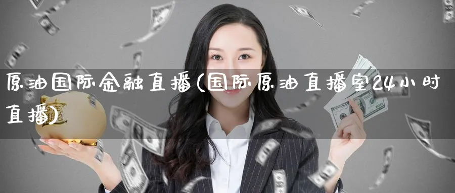 原油国际金融直播(国际原油直播室24小时直播)_https://cj.meihuadianqi.com_财经直播_第1张
