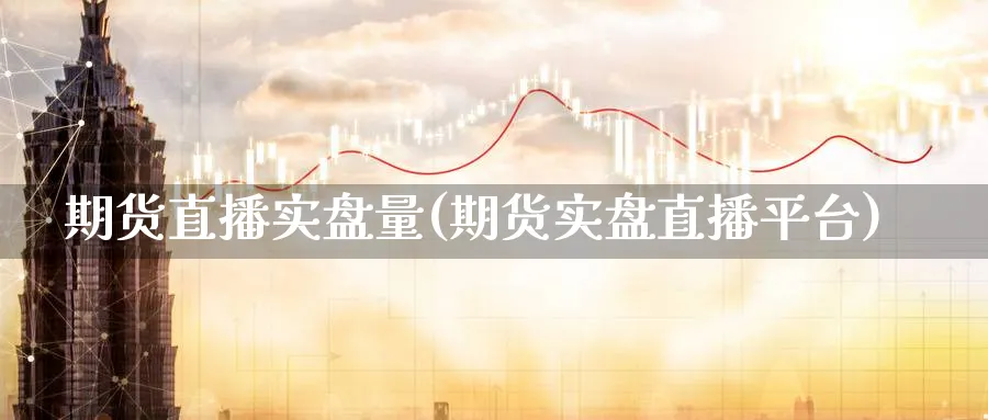 期货直播实盘量(期货实盘直播平台)_https://cj.meihuadianqi.com_财经行情_第1张