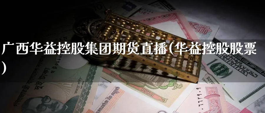 广西华益控股集团期货直播(华益控股股票)_https://cj.meihuadianqi.com_财经直播_第1张