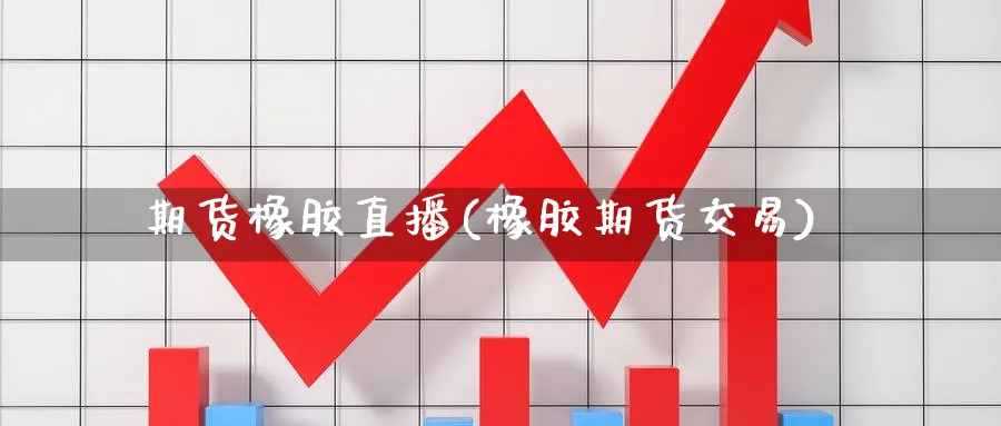 期货橡胶直播(橡胶期货交易)_财经分析_第1张_期货财经直播间 期货橡胶直播(橡胶期货交易)_https://cj.meihuadianqi.com_财经分析_第1张