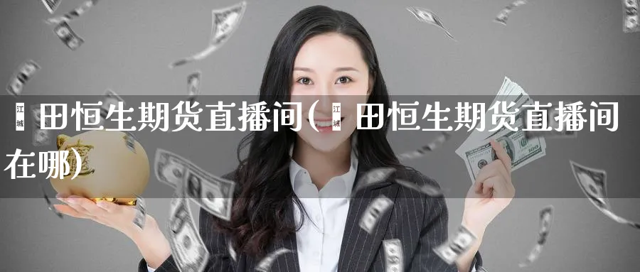 莆田恒生期货直播间(莆田恒生期货直播间在哪)_财经分析_第1张_期货财经直播间 莆田恒生期货直播间(莆田恒生期货直播间在哪)_https://cj.meihuadianqi.com_财经分析_第1张