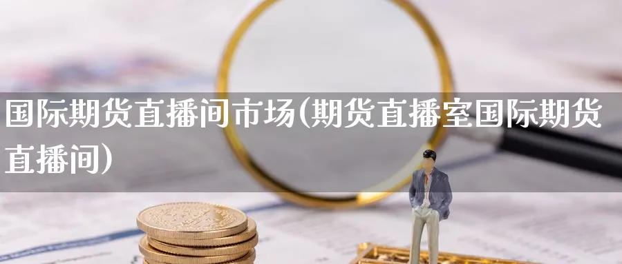 国际期货直播间市场(期货直播室国际期货直播间)_财经直播_第1张_期货财经直播间 国际期货直播间市场(期货直播室国际期货直播间)_https://cj.meihuadianqi.com_财经直播_第1张