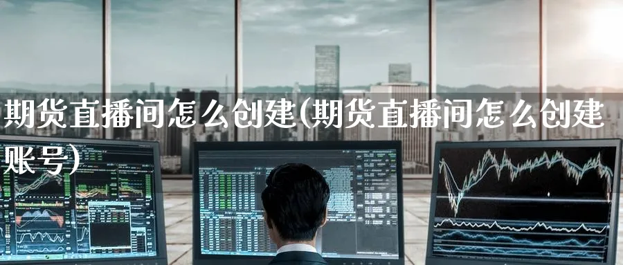 期货直播间怎么创建(期货直播间怎么创建账号)_https://cj.meihuadianqi.com_财经分析_第1张