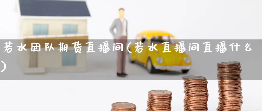 若水团队期货直播间(若水直播间直播什么)_https://cj.meihuadianqi.com_财经直播_第1张