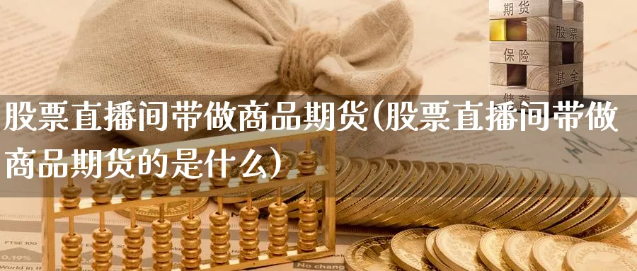 股票直播间带做商品期货(股票直播间带做商品期货的是什么)_财经直播_第1张_期货财经直播间 股票直播间带做商品期货(股票直播间带做商品期货的是什么)_https://cj.meihuadianqi.com_财经直播_第1张