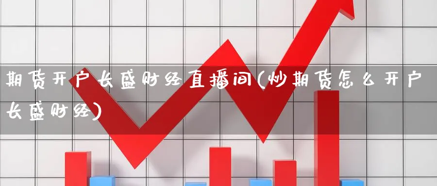 期货开户长盛财经直播间(炒期货怎么开户长盛财经)_https://cj.meihuadianqi.com_财经行情_第1张