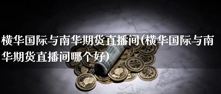 横华国际与南华期货直播间(横华国际与南华期货直播间哪个好)_https://cj.meihuadianqi.com_财经直播_第1张