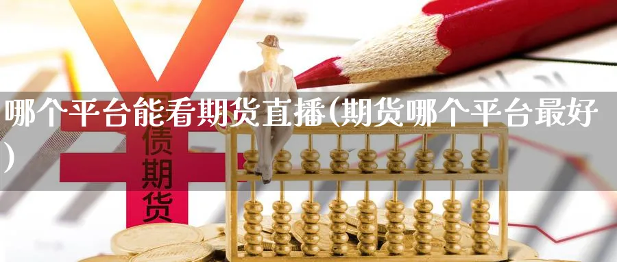 哪个平台能看期货直播(期货哪个平台最好)_https://cj.meihuadianqi.com_期货财经_第1张