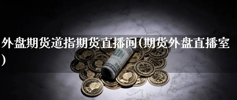 外盘期货道指期货直播间(期货外盘直播室)_https://cj.meihuadianqi.com_财经直播_第1张