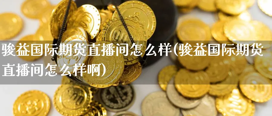 骏益国际期货直播间怎么样(骏益国际期货直播间怎么样啊)_财经分析_第1张_期货财经直播间 骏益国际期货直播间怎么样(骏益国际期货直播间怎么样啊)_https://cj.meihuadianqi.com_财经分析_第1张