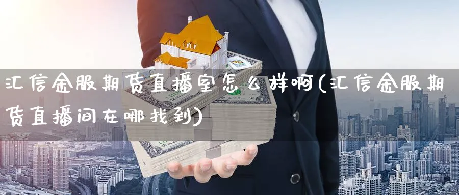 汇信金服期货直播室怎么样啊(汇信金服期货直播间在哪找到)_https://cj.meihuadianqi.com_财经直播_第1张